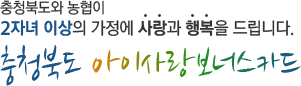 충청북도와 농협이 2자녀 이상의 가정에 사랑과 행복을 드립니다. 충청북도 아이사랑보너스카드