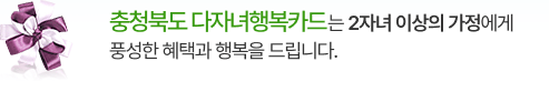 충청북도 다자녀 행복카드는 2자녀 이상의 가정에게 풍성한 혜택과 행복을 드립니다