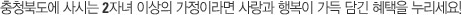 충청북도에 사는 2자녀 이상의 가정이라면 사랑과 행복이 가득 담긴 혜택을 누리세요